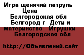 Игра щенячий патруль › Цена ­ 2 500 - Белгородская обл., Белгород г. Дети и материнство » Игрушки   . Белгородская обл.